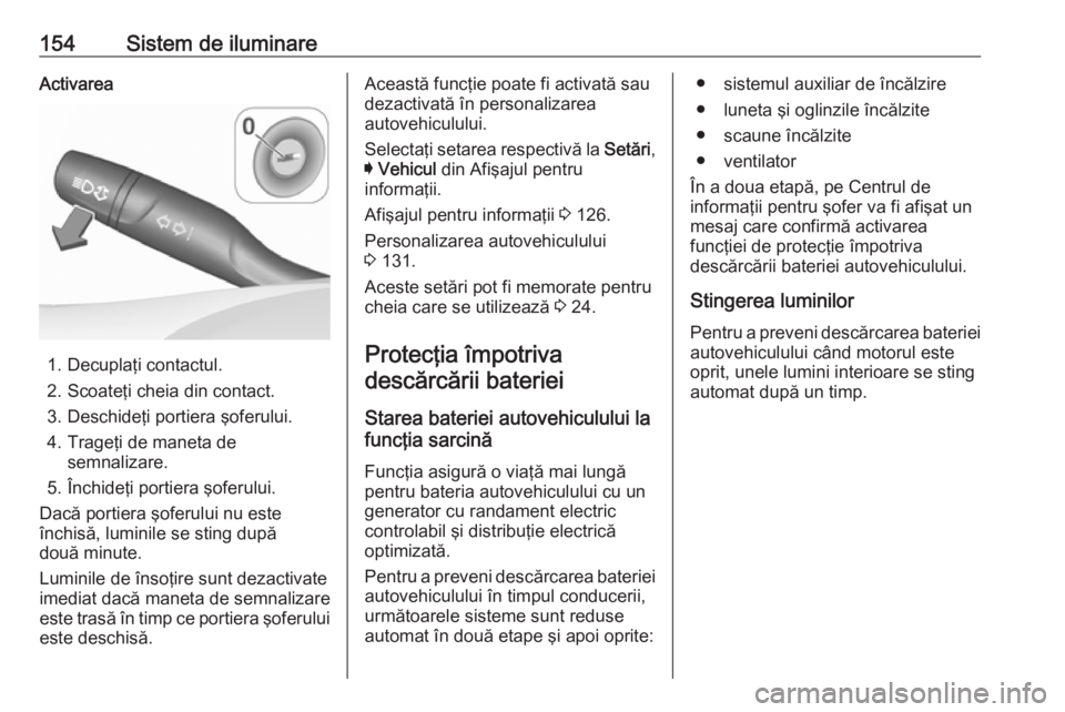 OPEL ASTRA K 2018  Manual de utilizare (in Romanian) 154Sistem de iluminareActivarea
1. Decuplaţi contactul.
2. Scoateţi cheia din contact.
3. Deschideţi portiera şoferului.
4. Trageţi de maneta de semnalizare.
5. Închideţi portiera şoferului.
D
