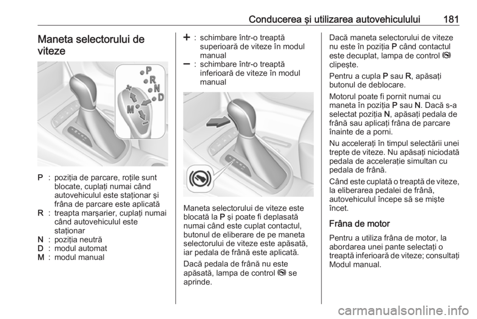 OPEL ASTRA K 2018 Manual de utilizare (in Romanian) Conducerea şi utilizarea autovehiculului181Maneta selectorului de
vitezeP:poziţia de parcare, roţile sunt
blocate, cuplaţi numai când
autovehiculul este staţionar şi
frâna de parcare este apli OPEL ASTRA K 2018 Manual de utilizare (in Romanian) Conducerea şi utilizarea autovehiculului181Maneta selectorului de
vitezeP:poziţia de parcare, roţile sunt
blocate, cuplaţi numai când
autovehiculul este staţionar şi
frâna de parcare este apli