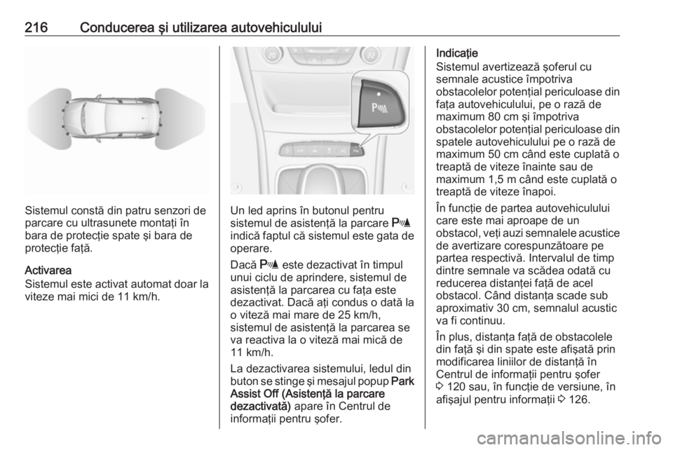 OPEL ASTRA K 2018 Manual de utilizare (in Romanian) 216Conducerea şi utilizarea autovehiculului
Sistemul constă din patru senzori de
parcare cu ultrasunete montaţi în
bara de protecţie spate şi bara de
protecţie faţă.
Activarea
Sistemul este a OPEL ASTRA K 2018 Manual de utilizare (in Romanian) 216Conducerea şi utilizarea autovehiculului
Sistemul constă din patru senzori de
parcare cu ultrasunete montaţi în
bara de protecţie spate şi bara de
protecţie faţă.
Activarea
Sistemul este a