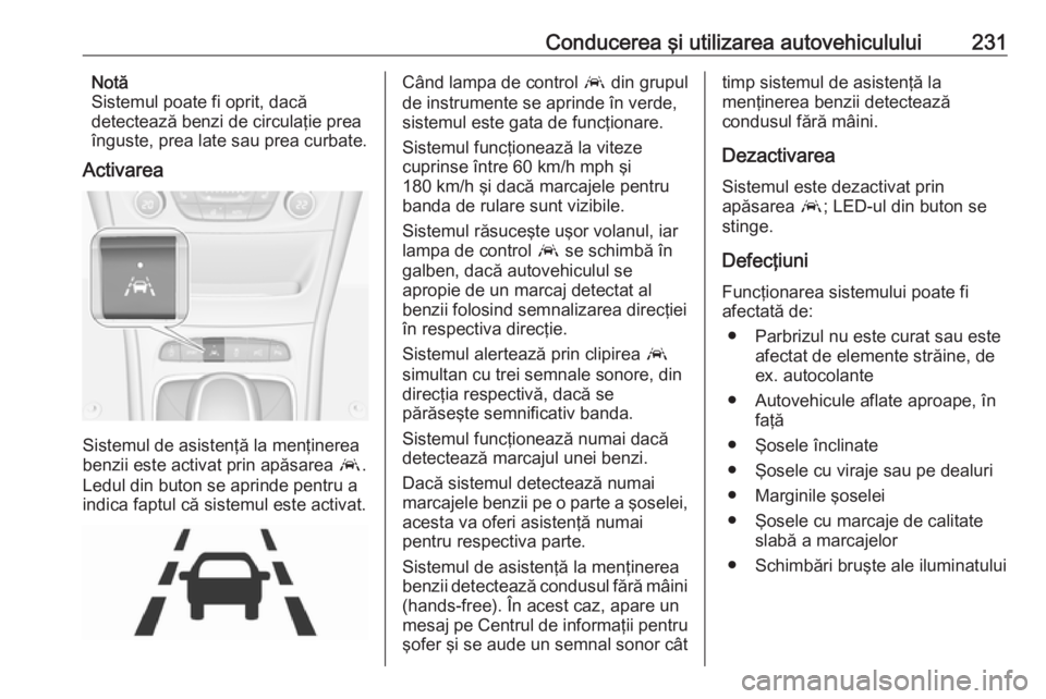 OPEL ASTRA K 2018 Manual de utilizare (in Romanian) Conducerea şi utilizarea autovehiculului231Notă
Sistemul poate fi oprit, dacă
detectează benzi de circulaţie prea
înguste, prea late sau prea curbate.
Activarea
Sistemul de asistenţă la menţi OPEL ASTRA K 2018 Manual de utilizare (in Romanian) Conducerea şi utilizarea autovehiculului231Notă
Sistemul poate fi oprit, dacă
detectează benzi de circulaţie prea
înguste, prea late sau prea curbate.
Activarea
Sistemul de asistenţă la menţi