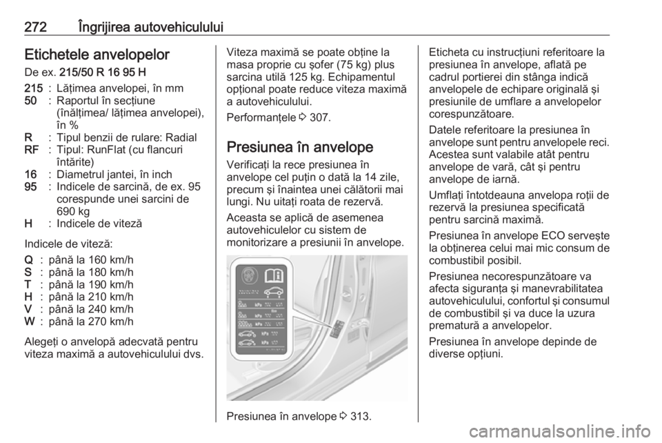 OPEL ASTRA K 2018 Manual de utilizare (in Romanian) 272Îngrijirea autovehicululuiEtichetele anvelopelor
De ex. 215/50 R 16 95 H215:Lăţimea anvelopei, în mm50:Raportul în secţiune
(înălţimea/ lăţimea anvelopei),
în %R:Tipul benzii de rulare OPEL ASTRA K 2018 Manual de utilizare (in Romanian) 272Îngrijirea autovehicululuiEtichetele anvelopelor
De ex. 215/50 R 16 95 H215:Lăţimea anvelopei, în mm50:Raportul în secţiune
(înălţimea/ lăţimea anvelopei),
în %R:Tipul benzii de rulare