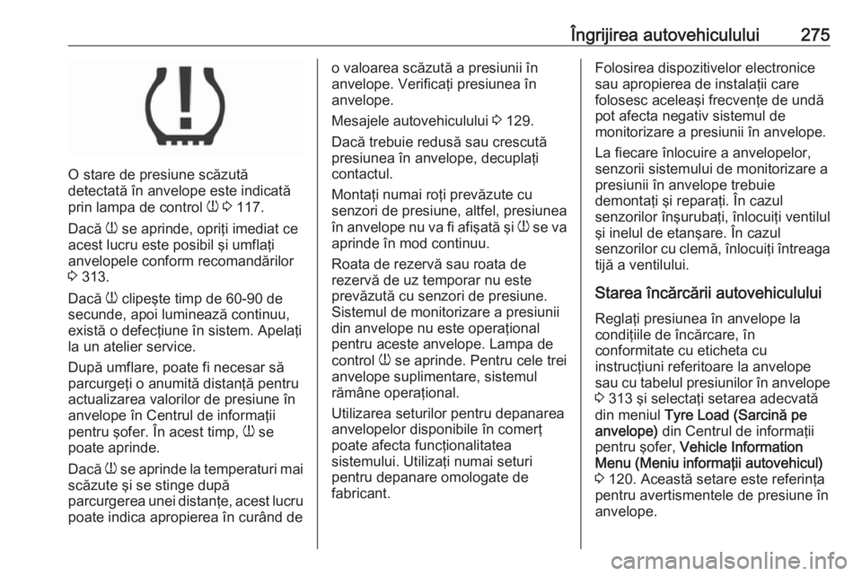 OPEL ASTRA K 2018 Manual de utilizare (in Romanian) Îngrijirea autovehiculului275
O stare de presiune scăzută
detectată în anvelope este indicată
prin lampa de control w 3 117.
Dacă w se aprinde, opriţi imediat ce
acest lucru este posibil ş OPEL ASTRA K 2018 Manual de utilizare (in Romanian) Îngrijirea autovehiculului275
O stare de presiune scăzută
detectată în anvelope este indicată
prin lampa de control w 3 117.
Dacă w se aprinde, opriţi imediat ce
acest lucru este posibil ş
