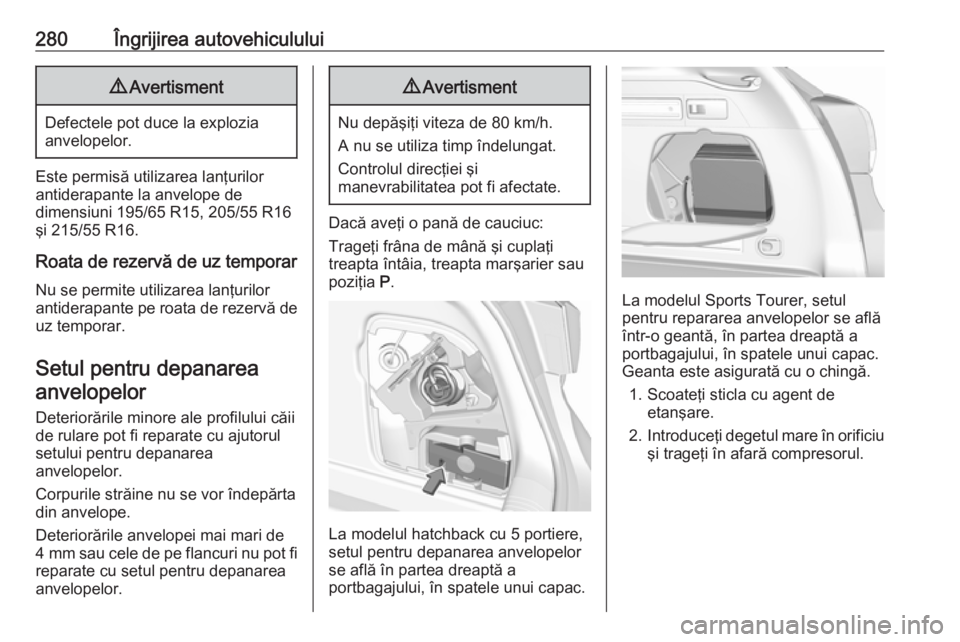 OPEL ASTRA K 2018 Manual de utilizare (in Romanian) 280Îngrijirea autovehiculului9Avertisment
Defectele pot duce la explozia
anvelopelor.
Este permisă utilizarea lanţurilor
antiderapante la anvelope de
dimensiuni 195/65 R15, 205/55 R16
şi 215/55 R1 OPEL ASTRA K 2018 Manual de utilizare (in Romanian) 280Îngrijirea autovehiculului9Avertisment
Defectele pot duce la explozia
anvelopelor.
Este permisă utilizarea lanţurilor
antiderapante la anvelope de
dimensiuni 195/65 R15, 205/55 R16
şi 215/55 R1