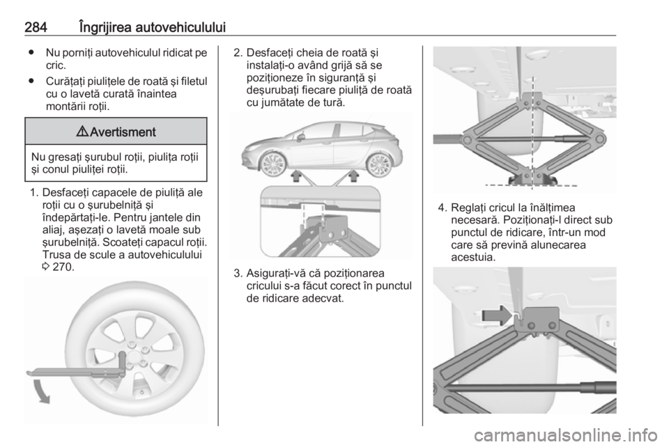 OPEL ASTRA K 2018 Manual de utilizare (in Romanian) 284Îngrijirea autovehiculului●Nu porniţi autovehiculul ridicat pe
cric.
● Curăţaţi piuliţele de roată şi filetul
cu o lavetă curată înaintea
montării roţii.9 Avertisment
Nu gresaţi OPEL ASTRA K 2018 Manual de utilizare (in Romanian) 284Îngrijirea autovehiculului●Nu porniţi autovehiculul ridicat pe
cric.
● Curăţaţi piuliţele de roată şi filetul
cu o lavetă curată înaintea
montării roţii.9 Avertisment
Nu gresaţi