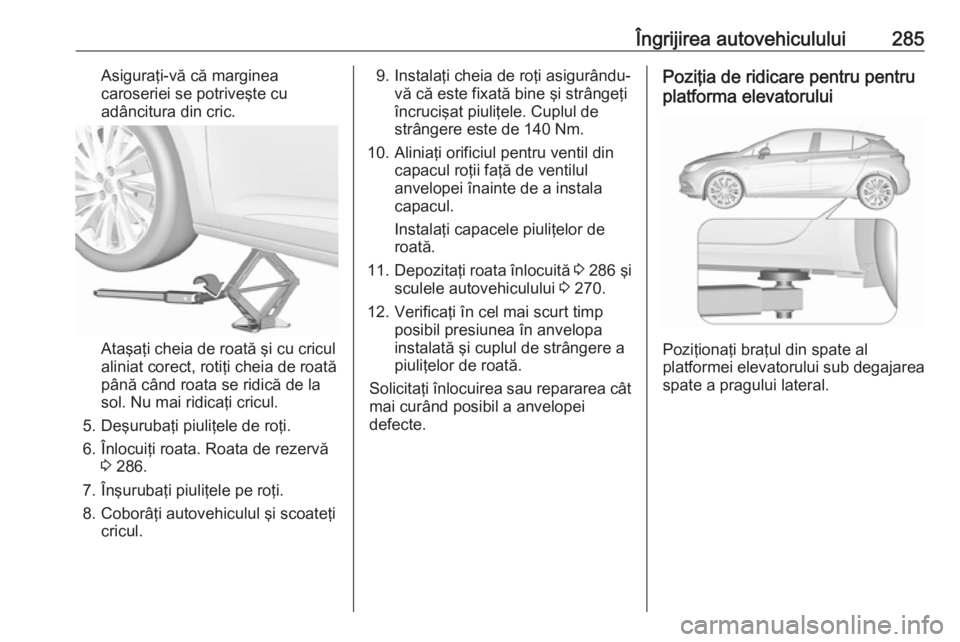 OPEL ASTRA K 2018 Manual de utilizare (in Romanian) Îngrijirea autovehiculului285Asiguraţi-vă că marginea
caroseriei se potriveşte cu adâncitura din cric.
Ataşaţi cheia de roată şi cu cricul
aliniat corect, rotiţi cheia de roată până cân OPEL ASTRA K 2018 Manual de utilizare (in Romanian) Îngrijirea autovehiculului285Asiguraţi-vă că marginea
caroseriei se potriveşte cu adâncitura din cric.
Ataşaţi cheia de roată şi cu cricul
aliniat corect, rotiţi cheia de roată până cân