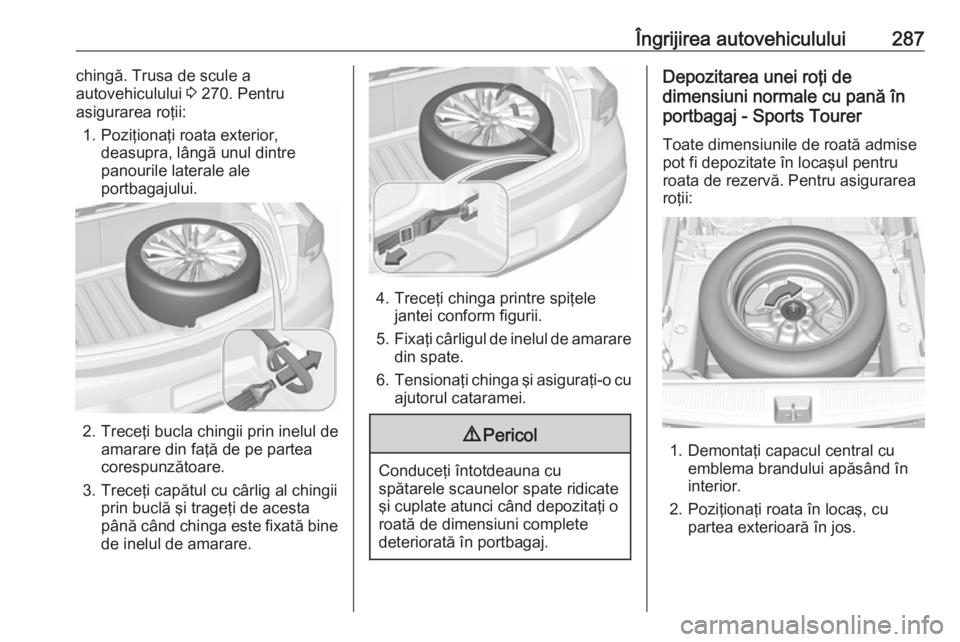 OPEL ASTRA K 2018 Manual de utilizare (in Romanian) Îngrijirea autovehiculului287chingă. Trusa de scule a
autovehiculului 3 270. Pentru
asigurarea roţii:
1. Poziţionaţi roata exterior, deasupra, lângă unul dintre
panourile laterale ale
portbaga OPEL ASTRA K 2018 Manual de utilizare (in Romanian) Îngrijirea autovehiculului287chingă. Trusa de scule a
autovehiculului 3 270. Pentru
asigurarea roţii:
1. Poziţionaţi roata exterior, deasupra, lângă unul dintre
panourile laterale ale
portbaga