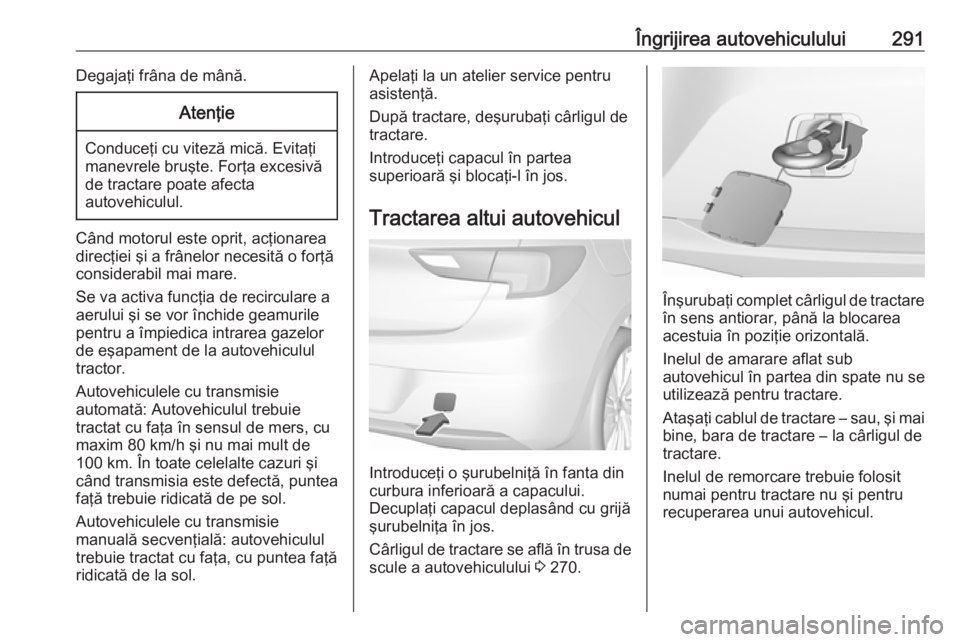 OPEL ASTRA K 2018 Manual de utilizare (in Romanian) Îngrijirea autovehiculului291Degajaţi frâna de mână.Atenţie
Conduceţi cu viteză mică. Evitaţi
manevrele bruşte. Forţa excesivă
de tractare poate afecta
autovehiculul.
Când motorul este o OPEL ASTRA K 2018 Manual de utilizare (in Romanian) Îngrijirea autovehiculului291Degajaţi frâna de mână.Atenţie
Conduceţi cu viteză mică. Evitaţi
manevrele bruşte. Forţa excesivă
de tractare poate afecta
autovehiculul.
Când motorul este o