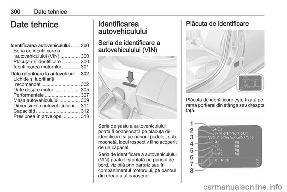 OPEL ASTRA K 2018 Manual de utilizare (in Romanian) 300Date tehniceDate tehniceIdentificarea autovehiculului......300
Seria de identificare a autovehiculului (VIN) ..............300
Plăcuţa de identificare .............300
Identificarea motorului ... OPEL ASTRA K 2018 Manual de utilizare (in Romanian) 300Date tehniceDate tehniceIdentificarea autovehiculului......300
Seria de identificare a autovehiculului (VIN) ..............300
Plăcuţa de identificare .............300
Identificarea motorului ...