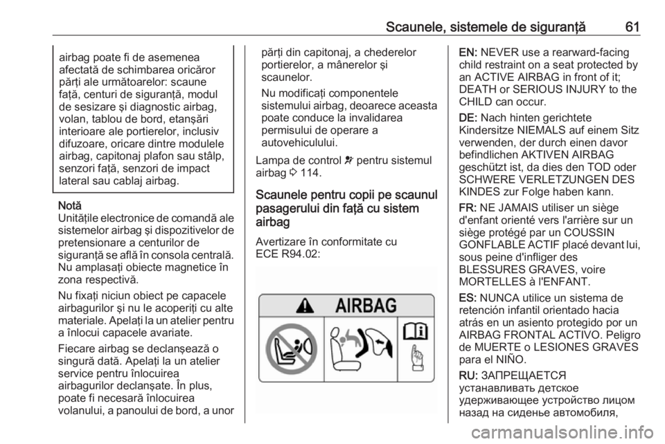 OPEL ASTRA K 2018  Manual de utilizare (in Romanian) Scaunele, sistemele de siguranţă61airbag poate fi de asemenea
afectată de schimbarea oricăror părţi ale următoarelor: scaune
faţă, centuri de siguranţă, modul
de sesizare şi diagnostic air