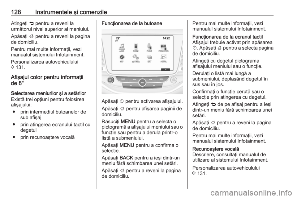 OPEL ASTRA K 2018.5  Manual de utilizare (in Romanian) 128Instrumentele şi comenzileAtingeţi 9 pentru a reveni la
următorul nivel superior al meniului.
Apăsaţi  ; pentru a reveni la pagina
de domiciliu.
Pentru mai multe informaţii, vezi
manualul sis