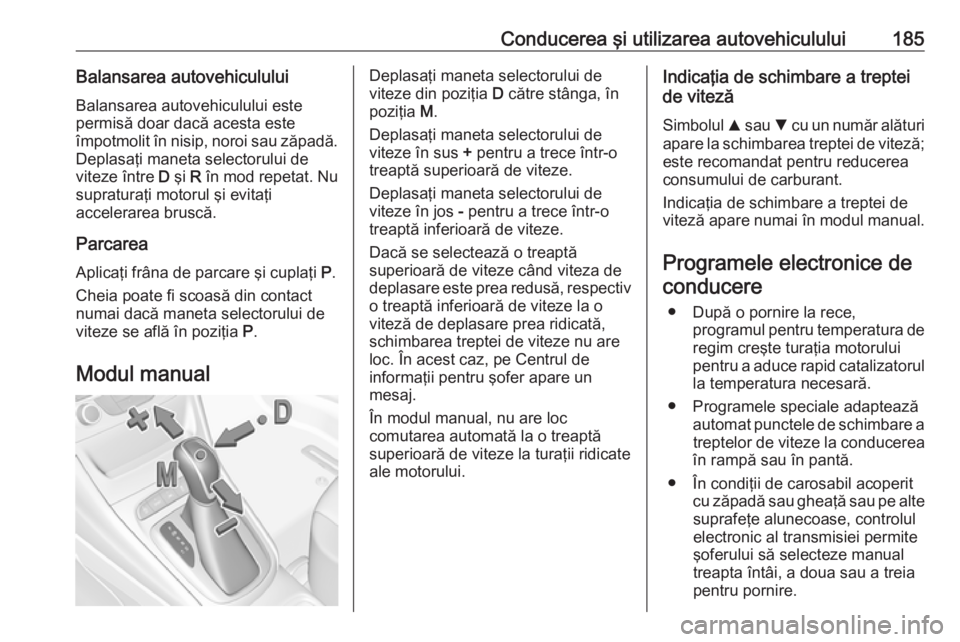 OPEL ASTRA K 2018.5 Manual de utilizare (in Romanian) Conducerea şi utilizarea autovehiculului185Balansarea autovehicululuiBalansarea autovehiculului este
permisă doar dacă acesta este
împotmolit în nisip, noroi sau zăpadă.
Deplasaţi maneta selec OPEL ASTRA K 2018.5 Manual de utilizare (in Romanian) Conducerea şi utilizarea autovehiculului185Balansarea autovehicululuiBalansarea autovehiculului este
permisă doar dacă acesta este
împotmolit în nisip, noroi sau zăpadă.
Deplasaţi maneta selec