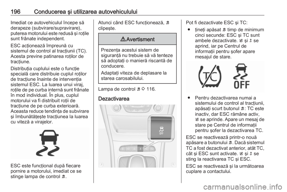 OPEL ASTRA K 2018.5 Manual de utilizare (in Romanian) 196Conducerea şi utilizarea autovehicululuiImediat ce autovehiculul începe să
derapeze (subvirare/supravirare),
puterea motorului este redusă şi roţile
sunt frânate independent.
ESC acţioneaz OPEL ASTRA K 2018.5 Manual de utilizare (in Romanian) 196Conducerea şi utilizarea autovehicululuiImediat ce autovehiculul începe să
derapeze (subvirare/supravirare),
puterea motorului este redusă şi roţile
sunt frânate independent.
ESC acţioneaz