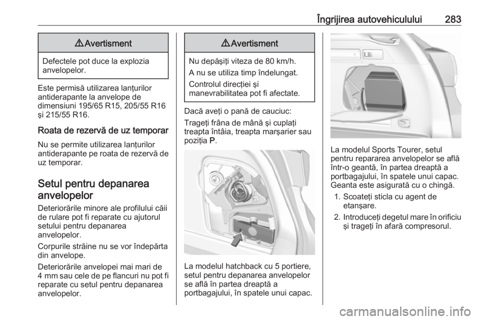 OPEL ASTRA K 2018.5 Manual de utilizare (in Romanian) Îngrijirea autovehiculului2839Avertisment
Defectele pot duce la explozia
anvelopelor.
Este permisă utilizarea lanţurilor
antiderapante la anvelope de
dimensiuni 195/65 R15, 205/55 R16
şi 215/55 R1 OPEL ASTRA K 2018.5 Manual de utilizare (in Romanian) Îngrijirea autovehiculului2839Avertisment
Defectele pot duce la explozia
anvelopelor.
Este permisă utilizarea lanţurilor
antiderapante la anvelope de
dimensiuni 195/65 R15, 205/55 R16
şi 215/55 R1