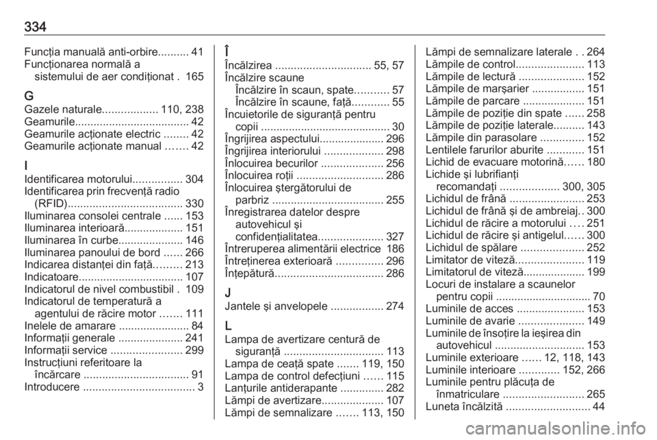 OPEL ASTRA K 2018.5 Manual de utilizare (in Romanian) 334Funcţia manuală anti-orbire..........41
Funcţionarea normală a sistemului de aer condiţionat . 165
G Gazele naturale ..................110, 238
Geamurile ..................................... OPEL ASTRA K 2018.5 Manual de utilizare (in Romanian) 334Funcţia manuală anti-orbire..........41
Funcţionarea normală a sistemului de aer condiţionat . 165
G Gazele naturale ..................110, 238
Geamurile .....................................