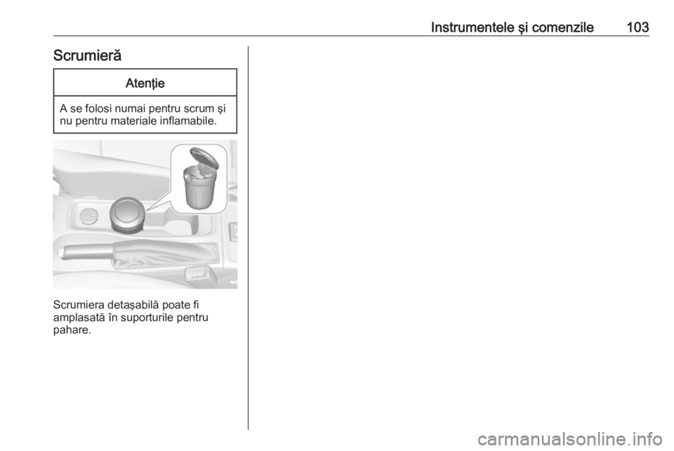 OPEL ASTRA K 2019 Manual de utilizare (in Romanian) Instrumentele şi comenzile103ScrumierăAtenţie
A se folosi numai pentru scrum şi
nu pentru materiale inflamabile.
Scrumiera detaşabilă poate fi
amplasată în suporturile pentru
pahare. OPEL ASTRA K 2019 Manual de utilizare (in Romanian) Instrumentele şi comenzile103ScrumierăAtenţie
A se folosi numai pentru scrum şi
nu pentru materiale inflamabile.
Scrumiera detaşabilă poate fi
amplasată în suporturile pentru
pahare.