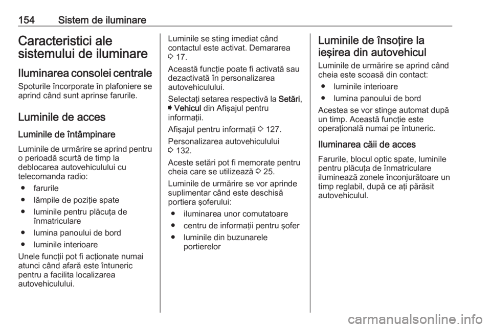 OPEL ASTRA K 2019  Manual de utilizare (in Romanian) 154Sistem de iluminareCaracteristici ale
sistemului de iluminare
Iluminarea consolei centraleSpoturile încorporate în plafoniere se
aprind când sunt aprinse farurile.
Luminile de acces Luminile de 