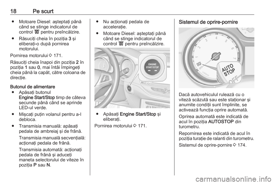 OPEL ASTRA K 2019  Manual de utilizare (in Romanian) 18Pe scurt● Motoare Diesel: aşteptaţi pânăcând se stinge indicatorul de
control  ! pentru preîncălzire.
● Răsuciţi cheia în poziţia  3 şi
eliberaţi-o după pornirea
motorului.
Pornire