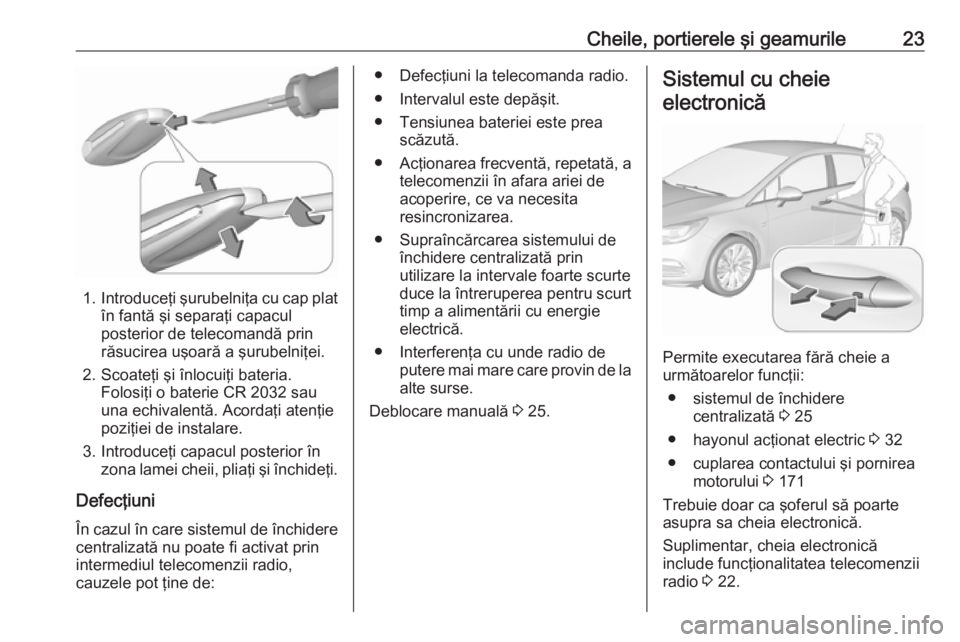 OPEL ASTRA K 2019  Manual de utilizare (in Romanian) Cheile, portierele şi geamurile23
1.Introduceţi şurubelniţa cu cap plat
în fantă şi separaţi capacul
posterior de telecomandă prin
răsucirea uşoară a şurubelniţei.
2. Scoateţi şi înlo