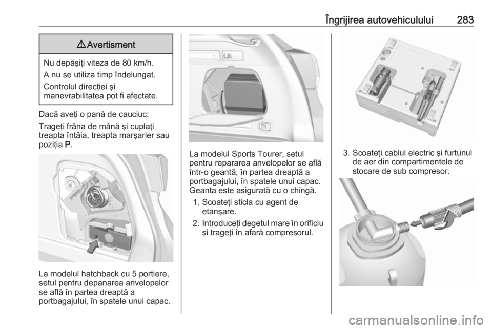 OPEL ASTRA K 2019 Manual de utilizare (in Romanian) Îngrijirea autovehiculului2839Avertisment
Nu depăşiţi viteza de 80 km/h.
A nu se utiliza timp îndelungat.
Controlul direcţiei şi
manevrabilitatea pot fi afectate.
Dacă aveţi o pană de cauciu OPEL ASTRA K 2019 Manual de utilizare (in Romanian) Îngrijirea autovehiculului2839Avertisment
Nu depăşiţi viteza de 80 km/h.
A nu se utiliza timp îndelungat.
Controlul direcţiei şi
manevrabilitatea pot fi afectate.
Dacă aveţi o pană de cauciu