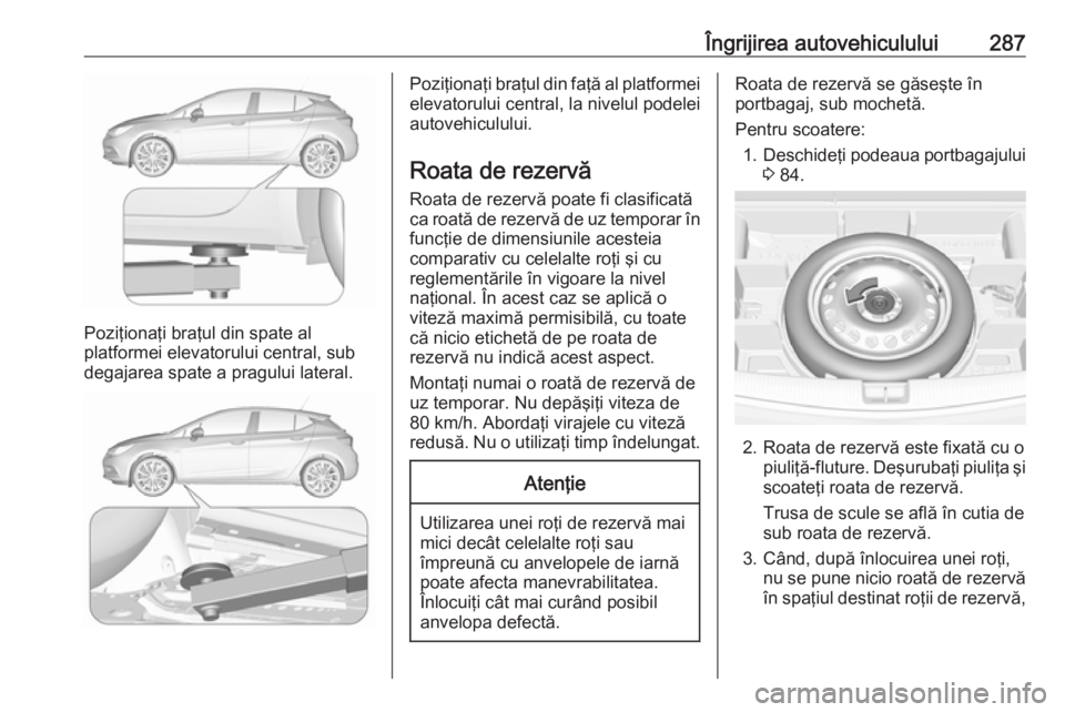 OPEL ASTRA K 2019 Manual de utilizare (in Romanian) Îngrijirea autovehiculului287
Poziţionaţi braţul din spate al
platformei elevatorului central, sub
degajarea spate a pragului lateral.
Poziţionaţi braţul din faţă al platformei elevatorului c OPEL ASTRA K 2019 Manual de utilizare (in Romanian) Îngrijirea autovehiculului287
Poziţionaţi braţul din spate al
platformei elevatorului central, sub
degajarea spate a pragului lateral.
Poziţionaţi braţul din faţă al platformei elevatorului c