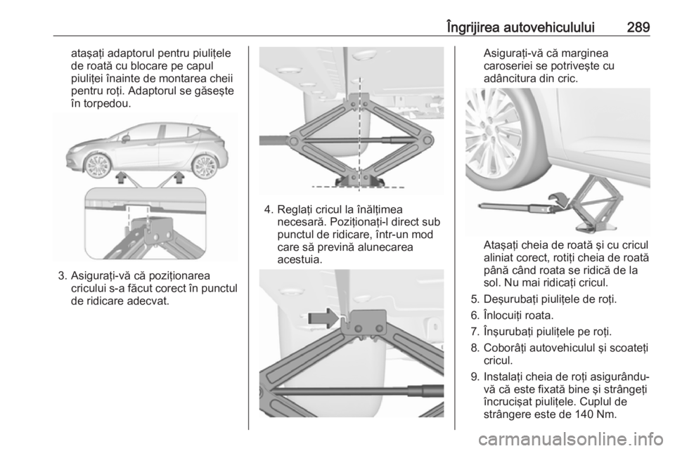 OPEL ASTRA K 2019 Manual de utilizare (in Romanian) Îngrijirea autovehiculului289ataşaţi adaptorul pentru piuliţele
de roată cu blocare pe capul
piuliţei înainte de montarea cheii
pentru roţi. Adaptorul se găseşte
în torpedou.
3. Asiguraţi- OPEL ASTRA K 2019 Manual de utilizare (in Romanian) Îngrijirea autovehiculului289ataşaţi adaptorul pentru piuliţele
de roată cu blocare pe capul
piuliţei înainte de montarea cheii
pentru roţi. Adaptorul se găseşte
în torpedou.
3. Asiguraţi-