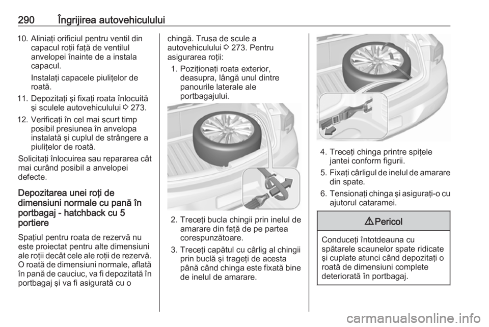 OPEL ASTRA K 2019 Manual de utilizare (in Romanian) 290Îngrijirea autovehiculului10. Aliniaţi orificiul pentru ventil dincapacul roţii faţă de ventilul
anvelopei înainte de a instala
capacul.
Instalaţi capacele piuliţelor de
roată.
11. Depozit OPEL ASTRA K 2019 Manual de utilizare (in Romanian) 290Îngrijirea autovehiculului10. Aliniaţi orificiul pentru ventil dincapacul roţii faţă de ventilul
anvelopei înainte de a instala
capacul.
Instalaţi capacele piuliţelor de
roată.
11. Depozit