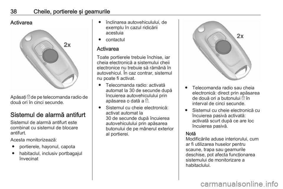 OPEL ASTRA K 2019 Manual de utilizare (in Romanian) 38Cheile, portierele şi geamurileActivarea
Apăsaţi e de pe telecomanda radio de
două ori în cinci secunde.
Sistemul de alarmă antifurt Sistemul de alarmă antifurt este
combinat cu sistemul de b OPEL ASTRA K 2019 Manual de utilizare (in Romanian) 38Cheile, portierele şi geamurileActivarea
Apăsaţi e de pe telecomanda radio de
două ori în cinci secunde.
Sistemul de alarmă antifurt Sistemul de alarmă antifurt este
combinat cu sistemul de b