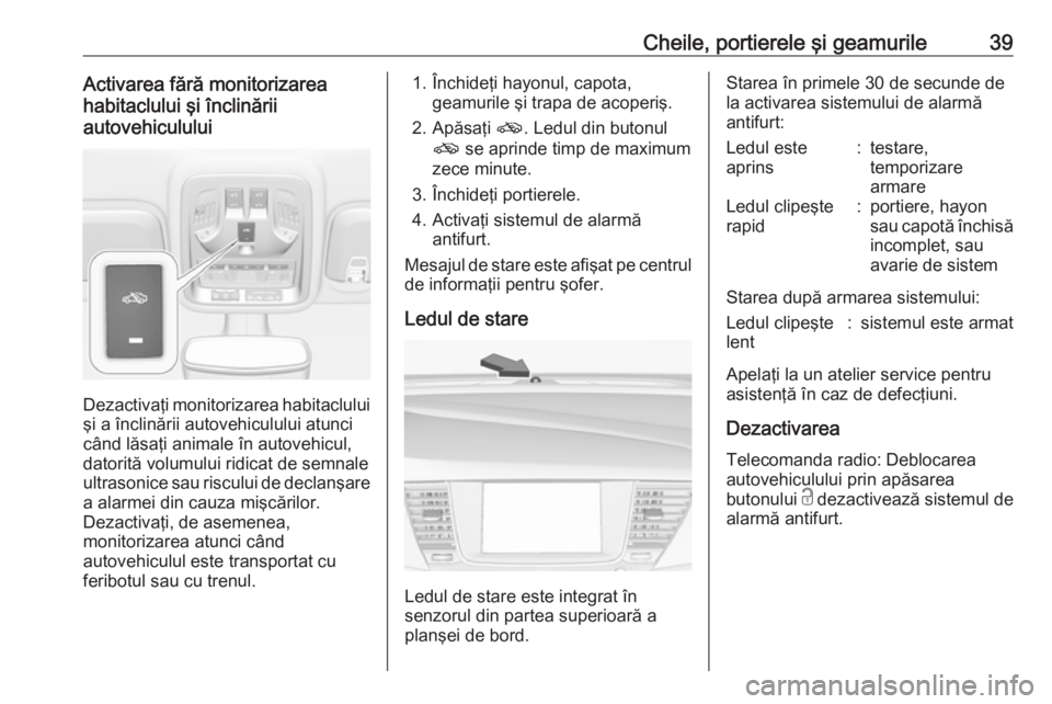 OPEL ASTRA K 2019 Manual de utilizare (in Romanian) Cheile, portierele şi geamurile39Activarea fără monitorizarea
habitaclului şi înclinării
autovehiculului
Dezactivaţi monitorizarea habitaclului şi a înclinării autovehiculului atunci
când l OPEL ASTRA K 2019 Manual de utilizare (in Romanian) Cheile, portierele şi geamurile39Activarea fără monitorizarea
habitaclului şi înclinării
autovehiculului
Dezactivaţi monitorizarea habitaclului şi a înclinării autovehiculului atunci
când l
