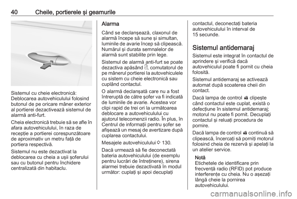OPEL ASTRA K 2019 Manual de utilizare (in Romanian) 40Cheile, portierele şi geamurile
Sistemul cu cheie electronică:
Deblocarea autovehiculului folosind
butonul de pe oricare mâner exterior
al portierei dezactivează sistemul de
alarmă anti-furt.
C OPEL ASTRA K 2019 Manual de utilizare (in Romanian) 40Cheile, portierele şi geamurile
Sistemul cu cheie electronică:
Deblocarea autovehiculului folosind
butonul de pe oricare mâner exterior
al portierei dezactivează sistemul de
alarmă anti-furt.
C