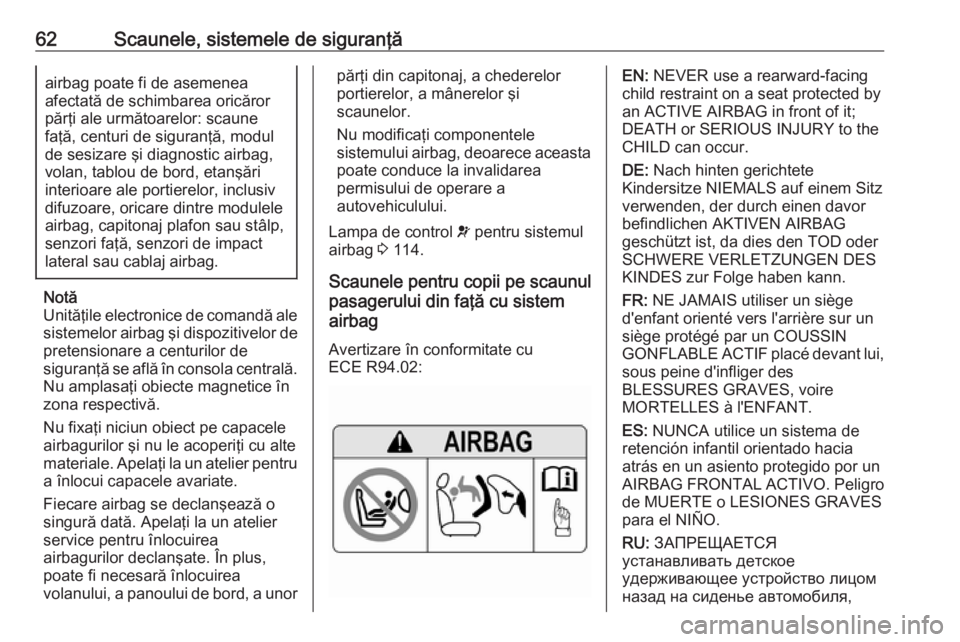 OPEL ASTRA K 2019  Manual de utilizare (in Romanian) 62Scaunele, sistemele de siguranţăairbag poate fi de asemenea
afectată de schimbarea oricăror părţi ale următoarelor: scaune
faţă, centuri de siguranţă, modul
de sesizare şi diagnostic air