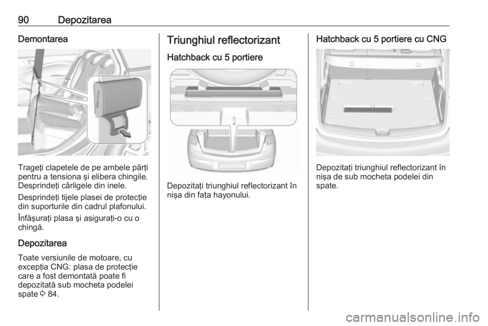 OPEL ASTRA K 2019 Manual de utilizare (in Romanian) 90DepozitareaDemontarea
Trageţi clapetele de pe ambele părţi
pentru a tensiona şi elibera chingile.
Desprindeţi cârligele din inele.
Desprindeţi tijele plasei de protecţie
din suporturile din OPEL ASTRA K 2019 Manual de utilizare (in Romanian) 90DepozitareaDemontarea
Trageţi clapetele de pe ambele părţi
pentru a tensiona şi elibera chingile.
Desprindeţi cârligele din inele.
Desprindeţi tijele plasei de protecţie
din suporturile din