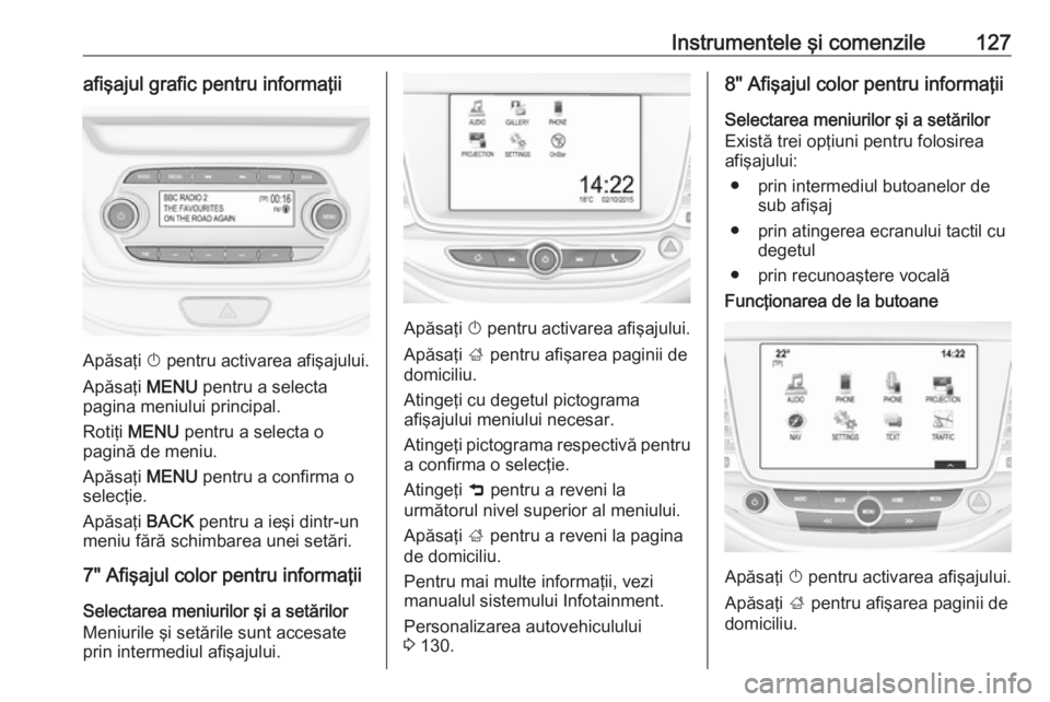 OPEL ASTRA K 2019.5  Manual de utilizare (in Romanian) Instrumentele şi comenzile127afişajul grafic pentru informaţii
Apăsaţi X pentru activarea afişajului.
Apăsaţi  MENU pentru a selecta
pagina meniului principal.
Rotiţi  MENU  pentru a selecta 