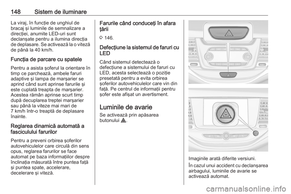 OPEL ASTRA K 2019.5  Manual de utilizare (in Romanian) 148Sistem de iluminareLa viraj, în funcţie de unghiul de
bracaj şi luminile de semnalizare a
direcţiei, anumite LED-uri sunt
declanşate pentru a ilumina direcţia de deplasare. Se activează la o