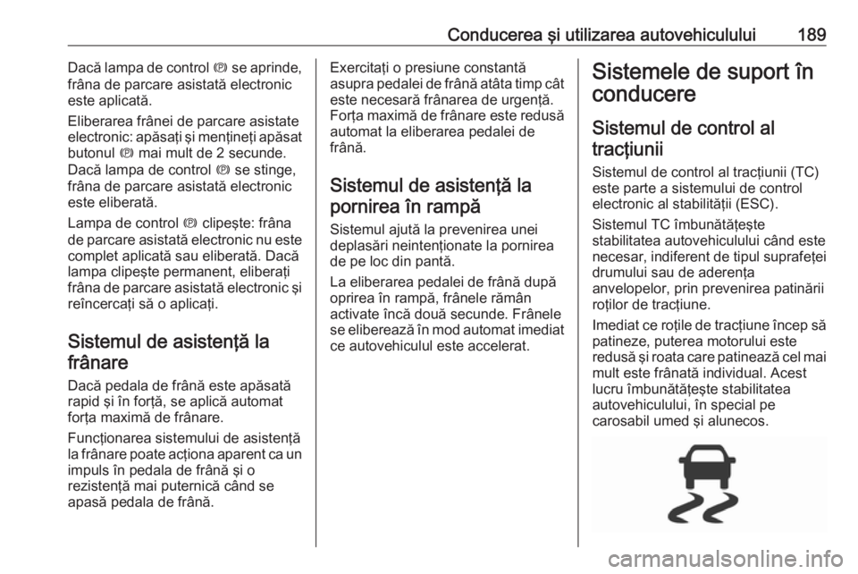 OPEL ASTRA K 2019.5  Manual de utilizare (in Romanian) Conducerea şi utilizarea autovehiculului189Dacă lampa de control m se aprinde,
frâna de parcare asistată electronic
este aplicată.
Eliberarea frânei de parcare asistate
electronic: apăsaţi şi