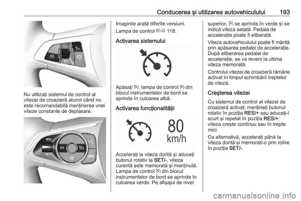 OPEL ASTRA K 2019.5  Manual de utilizare (in Romanian) Conducerea şi utilizarea autovehiculului193
Nu utilizaţi sistemul de control al
vitezei de croazieră atunci când nu
este recomandabilă menţinerea unei
viteze constante de deplasare.
Imaginile ar