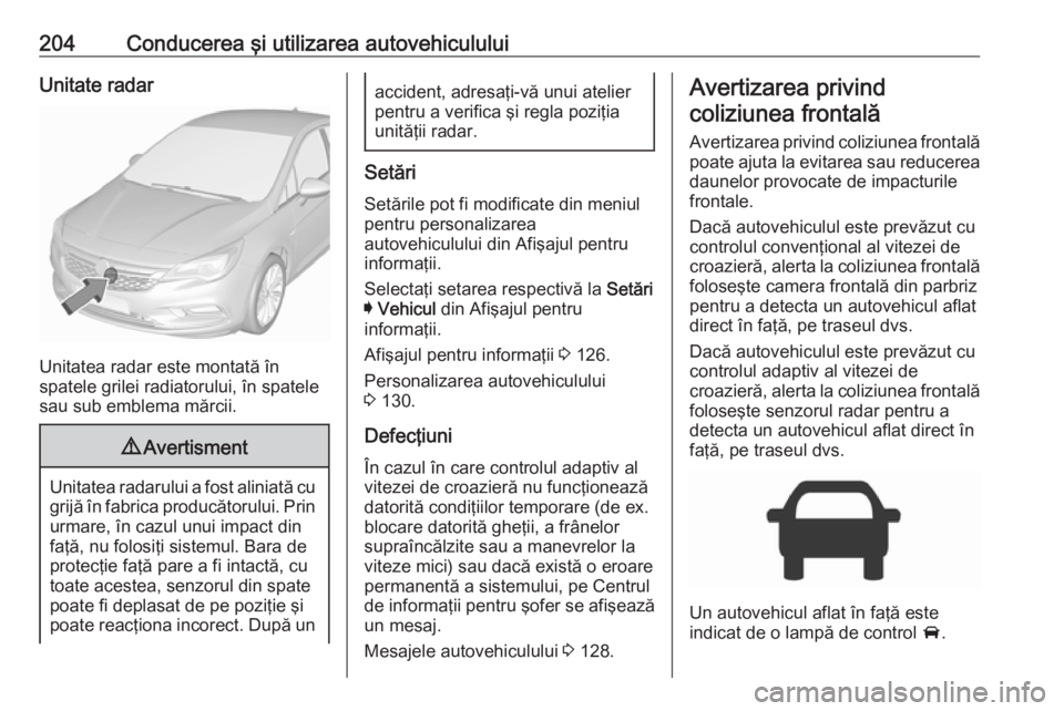 OPEL ASTRA K 2019.5 Manual de utilizare (in Romanian) 204Conducerea şi utilizarea autovehicululuiUnitate radar
Unitatea radar este montată în
spatele grilei radiatorului, în spatele sau sub emblema mărcii.
9 Avertisment
Unitatea radarului a fost ali OPEL ASTRA K 2019.5 Manual de utilizare (in Romanian) 204Conducerea şi utilizarea autovehicululuiUnitate radar
Unitatea radar este montată în
spatele grilei radiatorului, în spatele sau sub emblema mărcii.
9 Avertisment
Unitatea radarului a fost ali