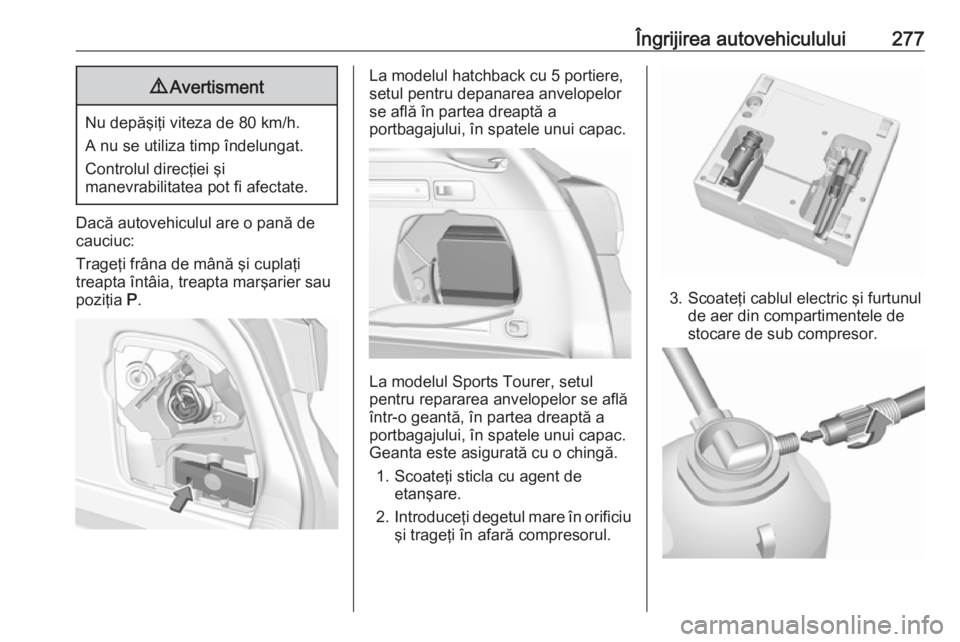 OPEL ASTRA K 2019.5  Manual de utilizare (in Romanian) Îngrijirea autovehiculului2779Avertisment
Nu depăşiţi viteza de 80 km/h.
A nu se utiliza timp îndelungat.
Controlul direcţiei şi
manevrabilitatea pot fi afectate.
Dacă autovehiculul are o pan