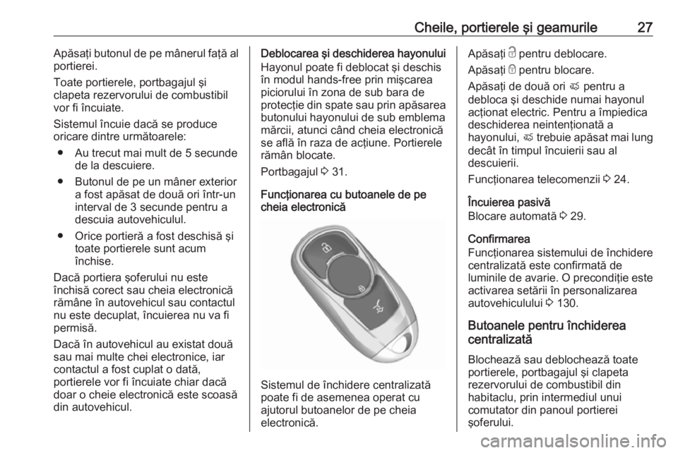 OPEL ASTRA K 2019.5 Manual de utilizare (in Romanian) Cheile, portierele şi geamurile27Apăsaţi butonul de pe mânerul faţă alportierei.
Toate portierele, portbagajul şi
clapeta rezervorului de combustibil
vor fi încuiate.
Sistemul încuie dacă se OPEL ASTRA K 2019.5 Manual de utilizare (in Romanian) Cheile, portierele şi geamurile27Apăsaţi butonul de pe mânerul faţă alportierei.
Toate portierele, portbagajul şi
clapeta rezervorului de combustibil
vor fi încuiate.
Sistemul încuie dacă se