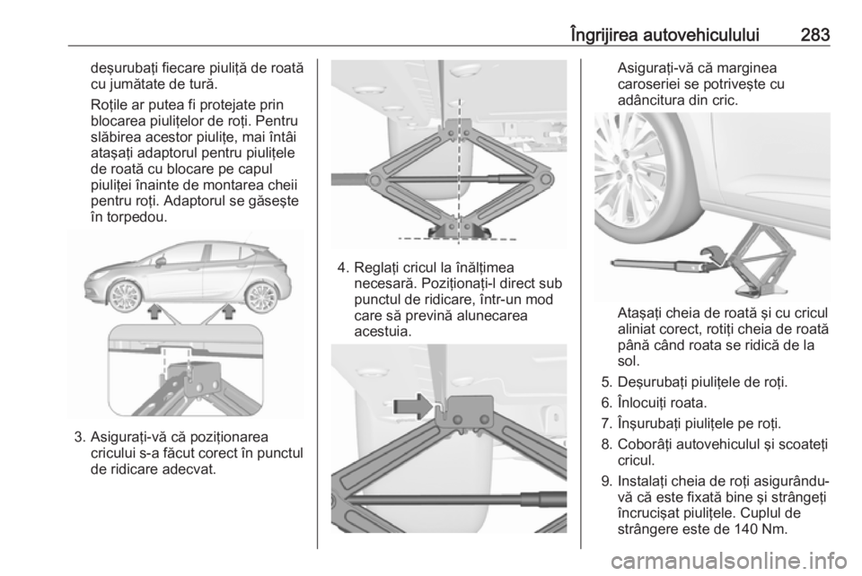 OPEL ASTRA K 2019.5  Manual de utilizare (in Romanian) Îngrijirea autovehiculului283deşurubaţi fiecare piuliţă de roată
cu jumătate de tură.
Roţile ar putea fi protejate prin
blocarea piuliţelor de roţi. Pentru
slăbirea acestor piuliţe, mai 
