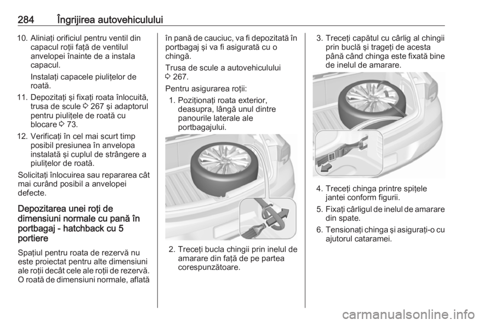 OPEL ASTRA K 2019.5 Manual de utilizare (in Romanian) 284Îngrijirea autovehiculului10. Aliniaţi orificiul pentru ventil dincapacul roţii faţă de ventilul
anvelopei înainte de a instala
capacul.
Instalaţi capacele piuliţelor de
roată.
11. Depozit OPEL ASTRA K 2019.5 Manual de utilizare (in Romanian) 284Îngrijirea autovehiculului10. Aliniaţi orificiul pentru ventil dincapacul roţii faţă de ventilul
anvelopei înainte de a instala
capacul.
Instalaţi capacele piuliţelor de
roată.
11. Depozit