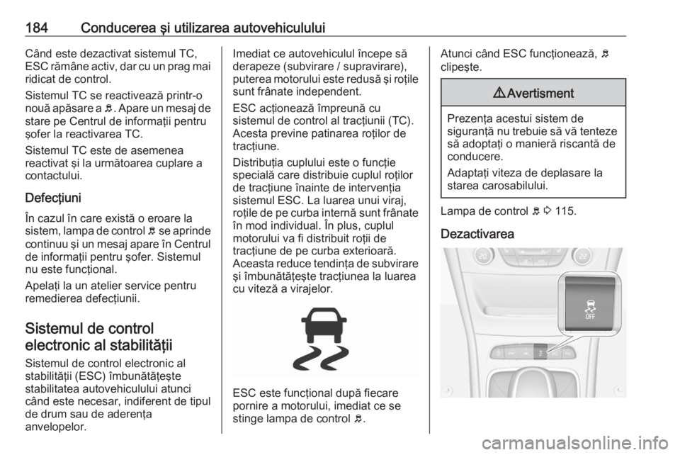 OPEL ASTRA K 2020 Manual de utilizare (in Romanian) 184Conducerea şi utilizarea autovehicululuiCând este dezactivat sistemul TC,ESC rămâne activ, dar cu un prag mai
ridicat de control.
Sistemul TC se reactivează printr-o
nouă apăsare a b. Apare OPEL ASTRA K 2020 Manual de utilizare (in Romanian) 184Conducerea şi utilizarea autovehicululuiCând este dezactivat sistemul TC,ESC rămâne activ, dar cu un prag mai
ridicat de control.
Sistemul TC se reactivează printr-o
nouă apăsare a b. Apare