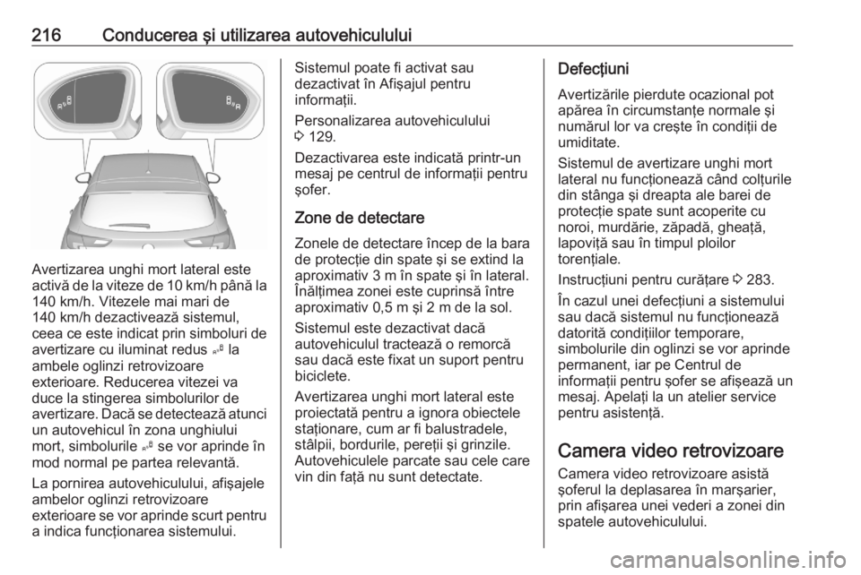 OPEL ASTRA K 2020 Manual de utilizare (in Romanian) 216Conducerea şi utilizarea autovehiculului
Avertizarea unghi mort lateral este
activă de la viteze de 10 km/h până la 140 km/h. Vitezele mai mari de
140 km/h dezactivează sistemul,
ceea ce este OPEL ASTRA K 2020 Manual de utilizare (in Romanian) 216Conducerea şi utilizarea autovehiculului
Avertizarea unghi mort lateral este
activă de la viteze de 10 km/h până la 140 km/h. Vitezele mai mari de
140 km/h dezactivează sistemul,
ceea ce este