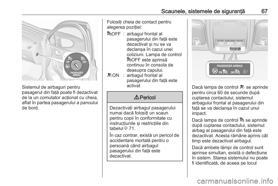 OPEL ASTRA K 2020  Manual de utilizare (in Romanian) Scaunele, sistemele de siguranţă67
Sistemul de airbaguri pentru
pasagerul din faţă poate fi dezactivat
de la un comutator acţionat cu cheia,
aflat în partea pasagerului a panoului de bord.
Folos