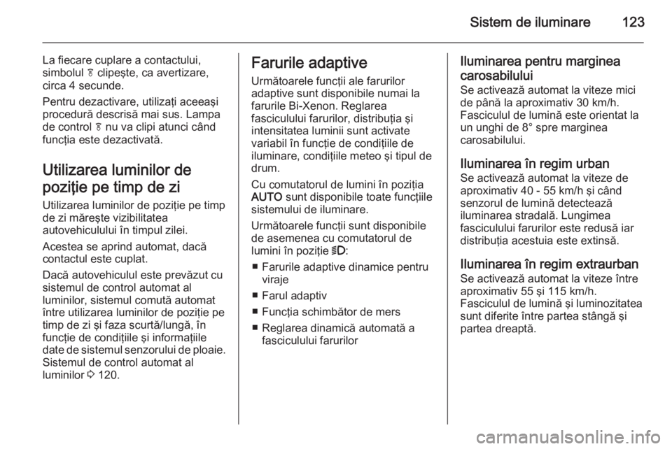 OPEL CASCADA 2014 Manual de utilizare (in Romanian) Sistem de iluminare123
La fiecare cuplare a contactului,
simbolul f clipeşte, ca avertizare,
circa 4 secunde.
Pentru dezactivare, utilizaţi aceeaşi
procedură descrisă mai sus. Lampa
de control OPEL CASCADA 2014 Manual de utilizare (in Romanian) Sistem de iluminare123
La fiecare cuplare a contactului,
simbolul f clipeşte, ca avertizare,
circa 4 secunde.
Pentru dezactivare, utilizaţi aceeaşi
procedură descrisă mai sus. Lampa
de control