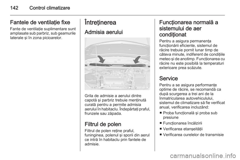 OPEL CASCADA 2014  Manual de utilizare (in Romanian) 142Control climatizareFantele de ventilaţie fixeFante de ventilaţie suplimentare sunt
amplasate sub parbriz, sub geamurile laterale şi în zona picioarelor.Întreţinerea
Admisia aerului
Grila de a