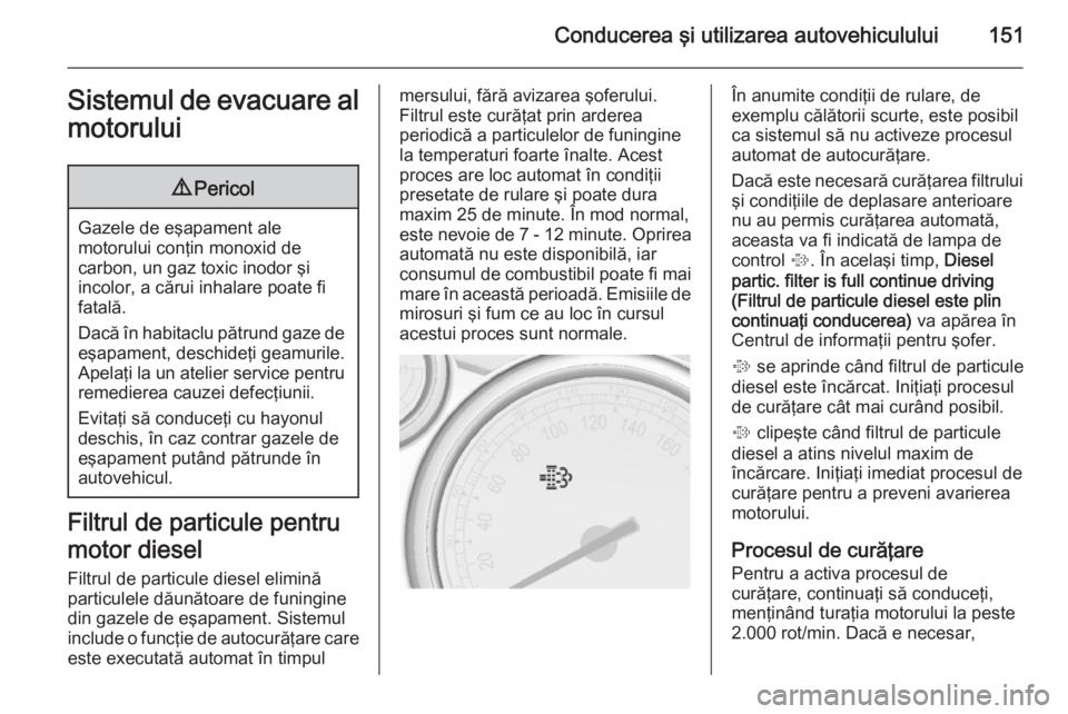 OPEL CASCADA 2014  Manual de utilizare (in Romanian) Conducerea şi utilizarea autovehiculului151Sistemul de evacuare al
motorului9 Pericol
Gazele de eşapament ale
motorului conţin monoxid de
carbon, un gaz toxic inodor şi
incolor, a cărui inhalare 