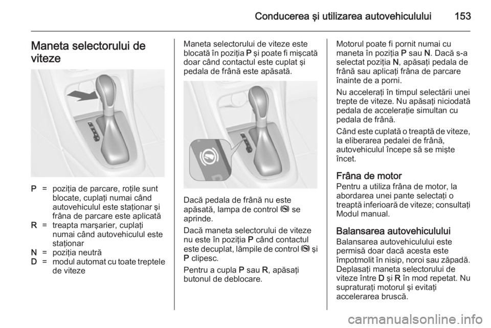OPEL CASCADA 2014  Manual de utilizare (in Romanian) Conducerea şi utilizarea autovehiculului153Maneta selectorului de
vitezeP=poziţia de parcare, roţile sunt
blocate, cuplaţi numai când
autovehiculul este staţionar şi
frâna de parcare este apli