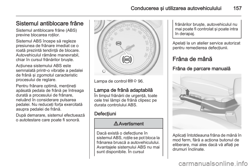 OPEL CASCADA 2014  Manual de utilizare (in Romanian) Conducerea şi utilizarea autovehiculului157Sistemul antiblocare frâne
Sistemul antiblocare frâne (ABS)
previne blocarea roţilor.
Sistemul ABS începe să regleze
presiunea de frânare imediat ce o