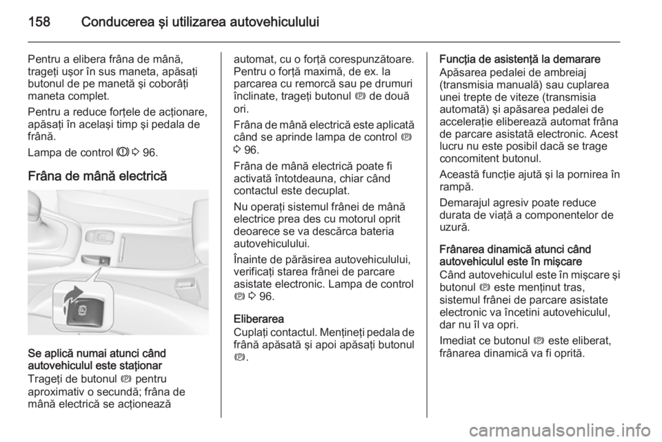 OPEL CASCADA 2014  Manual de utilizare (in Romanian) 158Conducerea şi utilizarea autovehiculului
Pentru a elibera frâna de mână,
trageţi uşor în sus maneta, apăsaţi
butonul de pe manetă şi coborâţi
maneta complet.
Pentru a reduce forţele d
