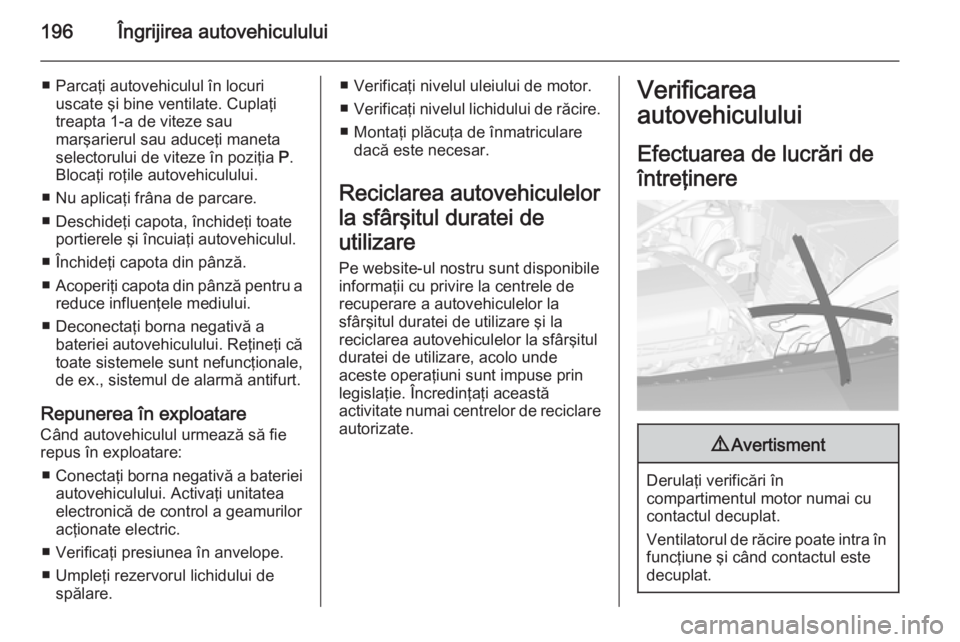 OPEL CASCADA 2014  Manual de utilizare (in Romanian) 196Îngrijirea autovehiculului
■ Parcaţi autovehiculul în locuriuscate şi bine ventilate. Cuplaţi
treapta 1-a de viteze sau
marşarierul sau aduceţi maneta
selectorului de viteze în poziţia  